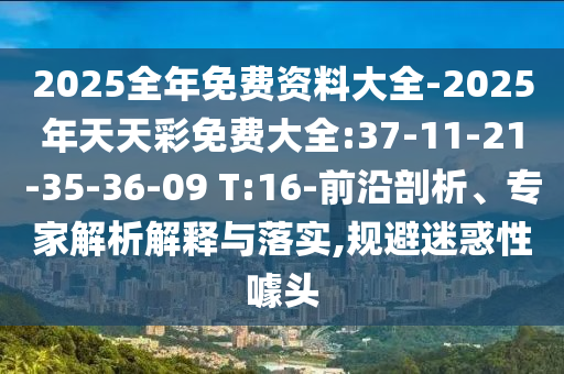 2025全年免費資料大全-2025年天天彩免費大全:37-11-21-35-36-09 T:16-前沿剖析、專家解析解釋與落實,規(guī)避迷惑性噱頭