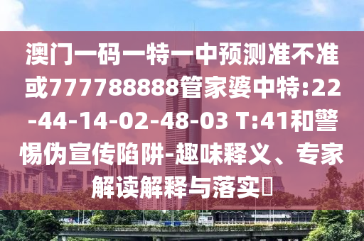 澳門一碼一特一中預測準不準或777788888管家婆中特:22-44-14-02-48-03 T:41和警惕偽宣傳陷阱-趣味釋義、專家解讀解釋與落實?