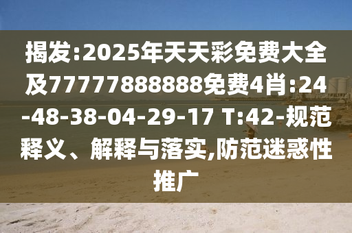 揭發(fā):2025年天天彩免費大全及77777888888免費4肖:24-48-38-04-29-17 T:42-規(guī)范釋義、解釋與落實,防范迷惑性推廣