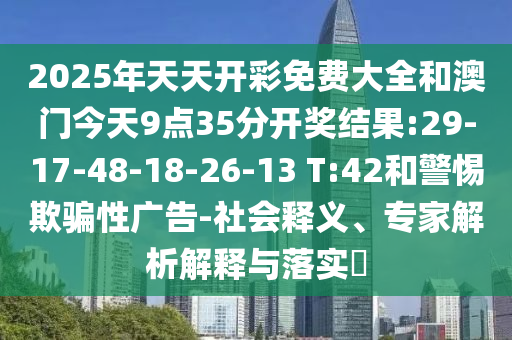 2025年天天開彩免費大全和澳門今天9點35分開獎結(jié)果:29-17-48-18-26-13 T:42和警惕欺騙性廣告-社會釋義、專家解析解釋與落實?