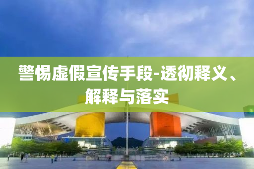 警惕虛假宣傳手段-透徹釋義、解釋與落實
